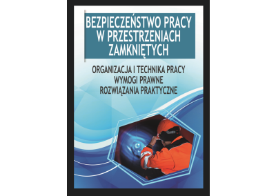 BEZPIECZEŃSTWO PRACY W PRZESTRZENIACH ZAMKNIĘTYCH. ORGANIZACJA I TECHNIKA PRACY, WYMOGI PRAWNE I ROZWIĄZANIA PRAKTYCZNE DLA NADZORU