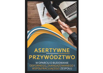 ASERTYWNE PRZYWÓDZTWO W OPARCIU O BUDOWANIE ODPORNEGO, ZAANGAŻOWANEGO I WSPÓŁPRACUJĄCEGO ZESPOŁU. JAK WZMACNIAĆ ASERTYWNOŚĆ I MOTYWOWAĆ PODWŁADNYCH DO OSIĄGANIA CELÓW ZESPOŁOWYCH?