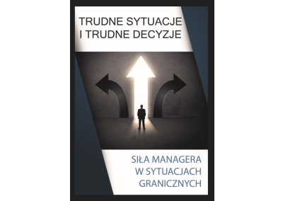 TRUDNE SYTUACJE I TRUDNE DECYZJE. SIŁA MANAGERA W SYTUACJACH GRANICZNYCH