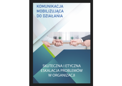 KOMUNIKACJA MOBILIZUJĄCA DO DZIAŁANIA, CZYLI SKUTECZNA I ETYCZNA ESKALACJA PROBLEMÓW W ORGANIZACJI (KOMUNIKACJA, KTÓRA URUCHAMIA DZIAŁANIE)