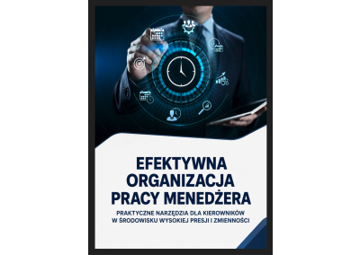 EFEKTYWNA ORGANIZACJA PRACY MENEDŻERA – PRAKTYCZNE NARZĘDZIA DLA KIEROWNIKÓW W ŚRODOWISKU WYSOKIEJ PRESJI I ZMIENNOŚCI